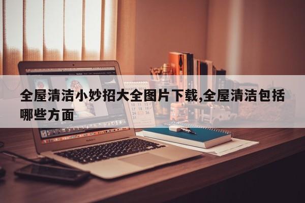 全屋清洁小妙招大全图片下载,全屋清洁包括哪些方面
