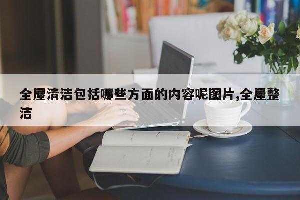 全屋清洁包括哪些方面的内容呢图片,全屋整洁