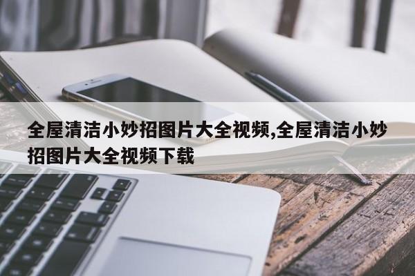 全屋清洁小妙招图片大全视频,全屋清洁小妙招图片大全视频下载