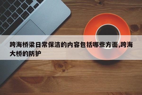 跨海桥梁日常保洁的内容包括哪些方面,跨海大桥的防护