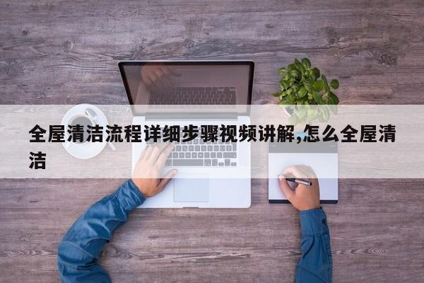 全屋清洁流程详细步骤视频讲解,怎么全屋清洁