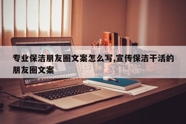 专业保洁朋友圈文案怎么写,宣传保洁干活的朋友圈文案