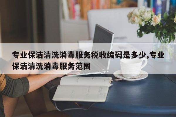 专业保洁清洗消毒服务税收编码是多少,专业保洁清洗消毒服务范围