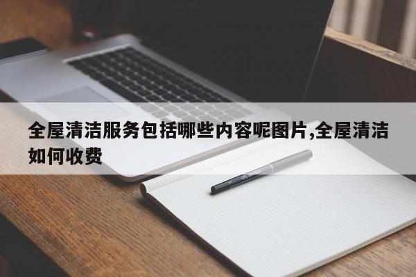 全屋清洁服务包括哪些内容呢图片,全屋清洁如何收费