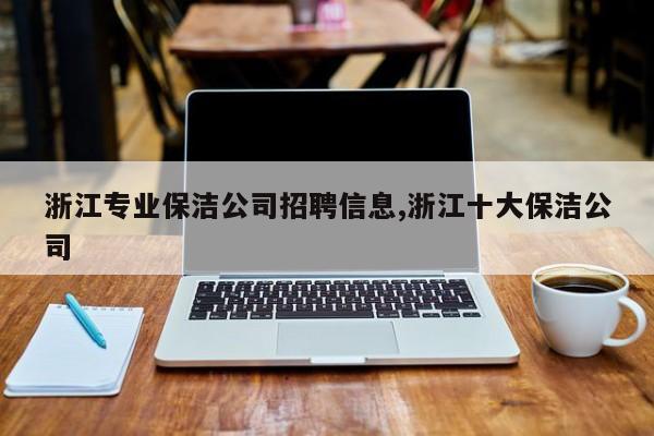 浙江专业保洁公司招聘信息,浙江十大保洁公司