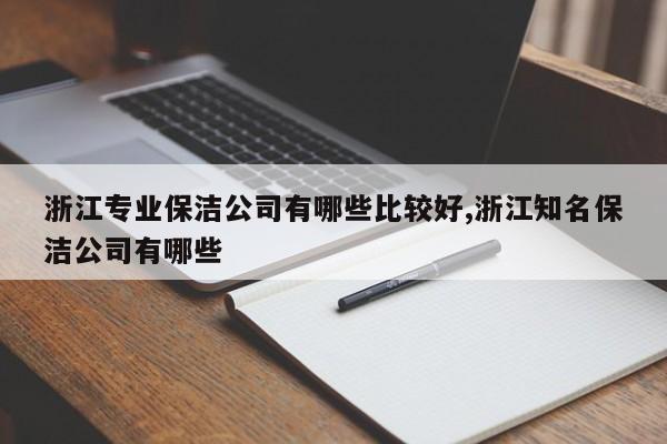 浙江专业保洁公司有哪些比较好,浙江知名保洁公司有哪些