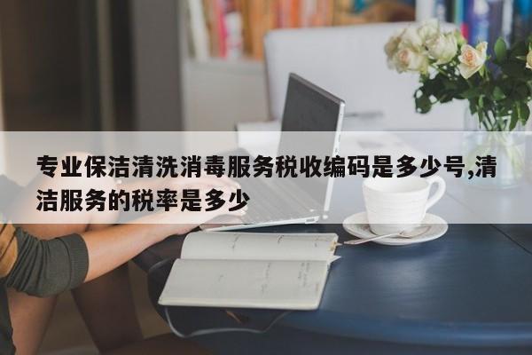 专业保洁清洗消毒服务税收编码是多少号,清洁服务的税率是多少