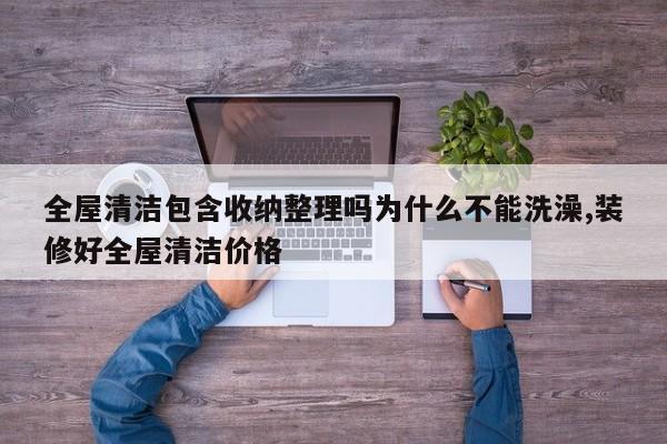 全屋清洁包含收纳整理吗为什么不能洗澡,装修好全屋清洁价格