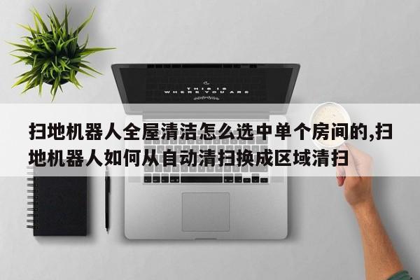 扫地机器人全屋清洁怎么选中单个房间的,扫地机器人如何从自动清扫换成区域清扫
