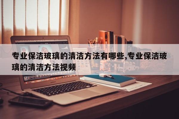 专业保洁玻璃的清洁方法有哪些,专业保洁玻璃的清洁方法视频