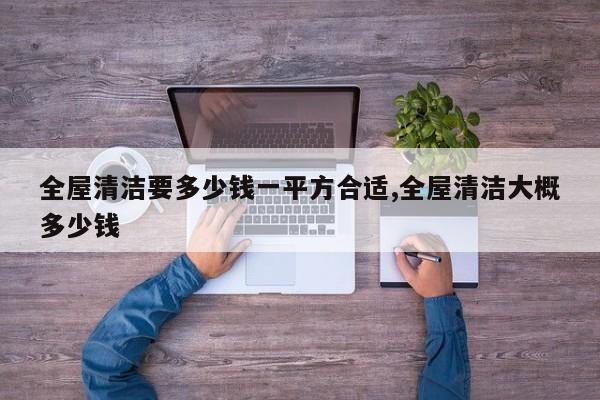 全屋清洁要多少钱一平方合适,全屋清洁大概多少钱