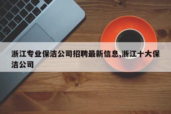 浙江专业保洁公司招聘最新信息,浙江十大保洁公司