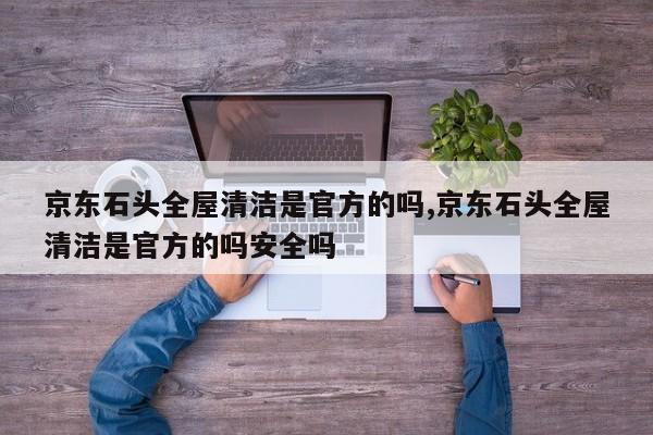 京东石头全屋清洁是官方的吗,京东石头全屋清洁是官方的吗安全吗