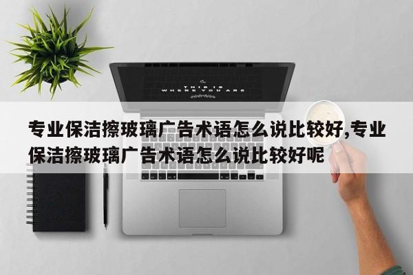 专业保洁擦玻璃广告术语怎么说比较好,专业保洁擦玻璃广告术语怎么说比较好呢