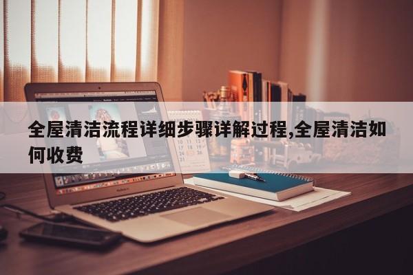 全屋清洁流程详细步骤详解过程,全屋清洁如何收费