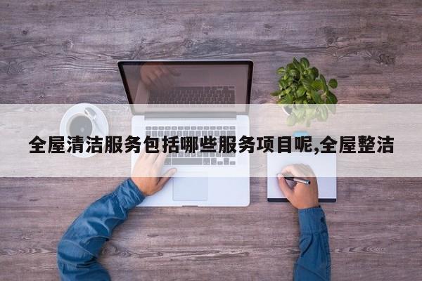 全屋清洁服务包括哪些服务项目呢,全屋整洁