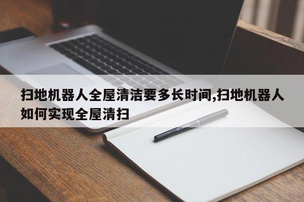 扫地机器人全屋清洁要多长时间,扫地机器人如何实现全屋清扫