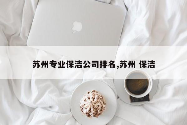 苏州专业保洁公司排名,苏州 保洁