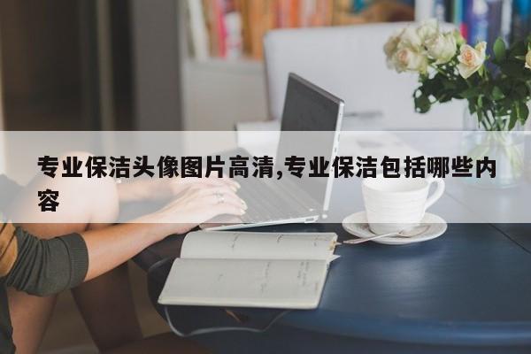 专业保洁头像图片高清,专业保洁包括哪些内容