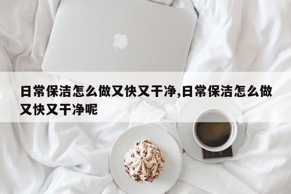 日常保洁怎么做又快又干净,日常保洁怎么做又快又干净呢
