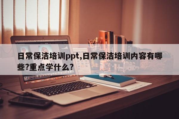 日常保洁培训ppt,日常保洁培训内容有哪些?重点学什么?