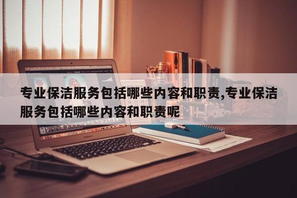 专业保洁服务包括哪些内容和职责,专业保洁服务包括哪些内容和职责呢