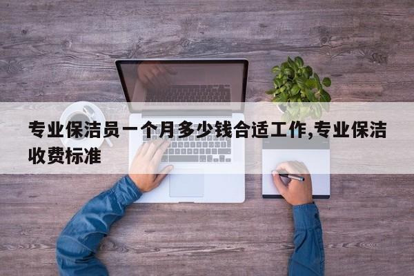 专业保洁员一个月多少钱合适工作,专业保洁收费标准