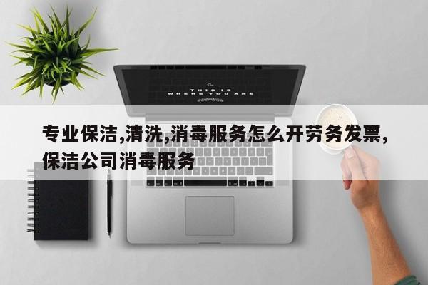 专业保洁,清洗,消毒服务怎么开劳务发票,保洁公司消毒服务