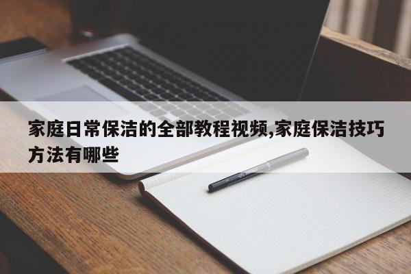 家庭日常保洁的全部教程视频,家庭保洁技巧方法有哪些