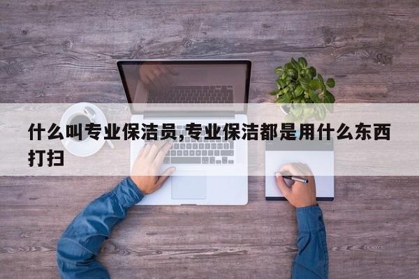什么叫专业保洁员,专业保洁都是用什么东西打扫