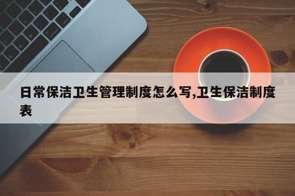 日常保洁卫生管理制度怎么写,卫生保洁制度表