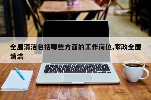 全屋清洁包括哪些方面的工作岗位,家政全屋清洁