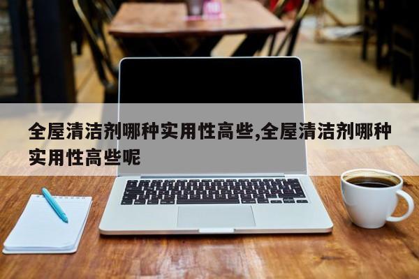 全屋清洁剂哪种实用性高些,全屋清洁剂哪种实用性高些呢