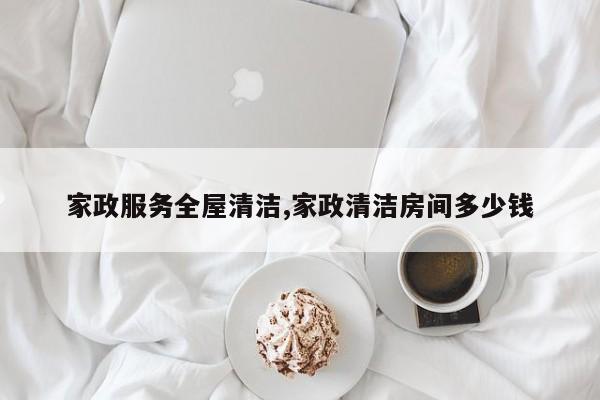 家政服务全屋清洁,家政清洁房间多少钱