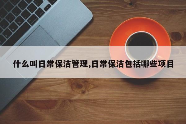什么叫日常保洁管理,日常保洁包括哪些项目