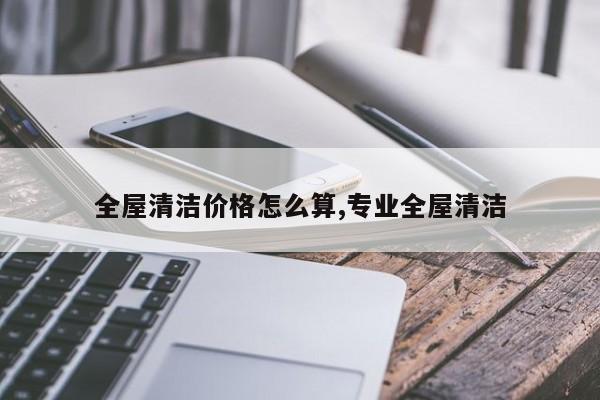 全屋清洁价格怎么算,专业全屋清洁