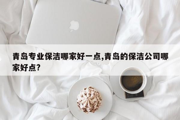 青岛专业保洁哪家好一点,青岛的保洁公司哪家好点?