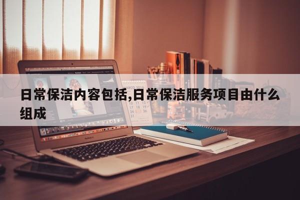 日常保洁内容包括,日常保洁服务项目由什么组成