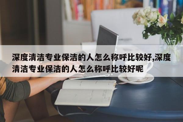 深度清洁专业保洁的人怎么称呼比较好,深度清洁专业保洁的人怎么称呼比较好呢