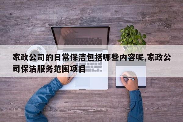 家政公司的日常保洁包括哪些内容呢,家政公司保洁服务范围项目
