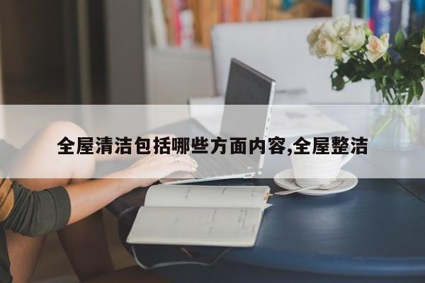 全屋清洁包括哪些方面内容,全屋整洁