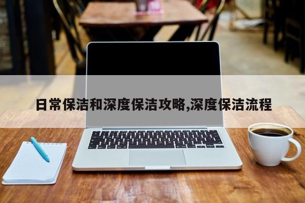 日常保洁和深度保洁攻略,深度保洁流程