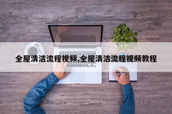全屋清洁流程视频,全屋清洁流程视频教程