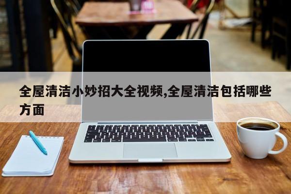 全屋清洁小妙招大全视频,全屋清洁包括哪些方面