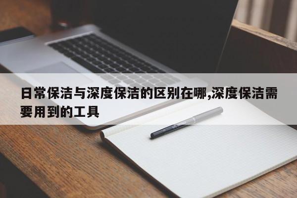 日常保洁与深度保洁的区别在哪,深度保洁需要用到的工具