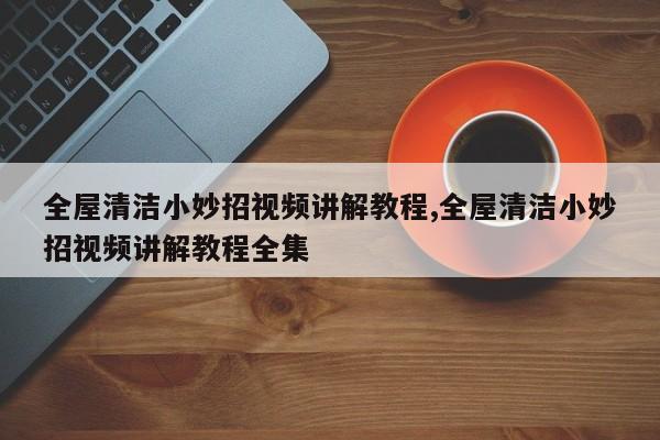 全屋清洁小妙招视频讲解教程,全屋清洁小妙招视频讲解教程全集