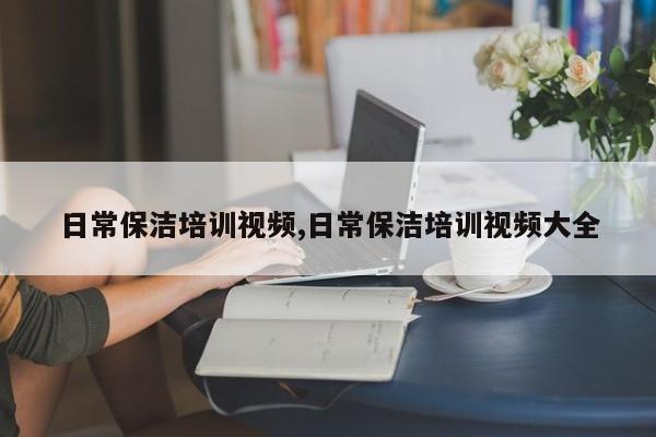 日常保洁培训视频,日常保洁培训视频大全