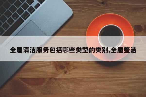 全屋清洁服务包括哪些类型的类别,全屋整洁