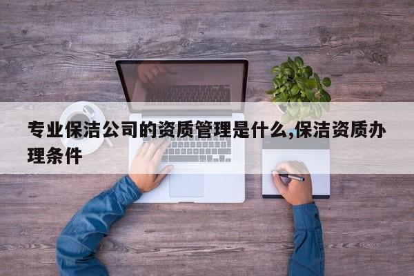 专业保洁公司的资质管理是什么,保洁资质办理条件