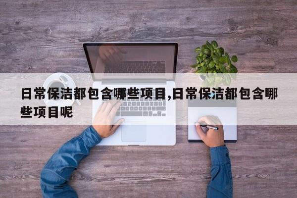 日常保洁都包含哪些项目,日常保洁都包含哪些项目呢